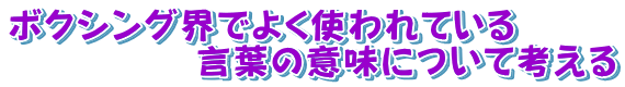 ボクシング界でよく使われている言葉の意味について考える