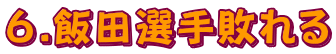 6.飯田選手敗れる