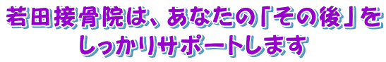 若田接骨院は、あなたの「その後」をしっかりサポートします