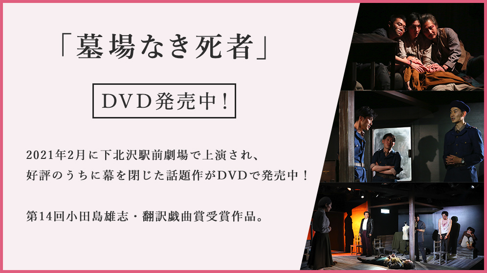 「墓場なき死者」DVD発売中！2021年2月に下北沢駅前劇場で上演され、好評のうちに幕を閉じた話題作がDVDで発売中！第14回小田島雄志・翻訳戯曲賞受賞作品。
