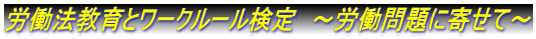 労働法教育とワークルール検定　～労働問題に寄せて～
