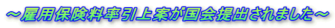 ~雇用保険料率引上案が国会提出されました~