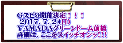 Gスピ9開催決定!!! 2017、7、2(日) YAMADAグリーンドーム前橋 詳細は、ここをスイッチオンッ!!!