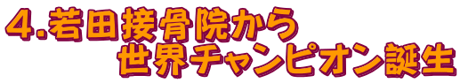 4.若田接骨院から世界チャンピオン誕生