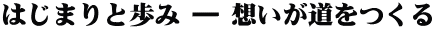 はじまりと歩み ― 想いが道をつくる