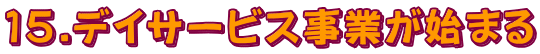15.デイサービス事業が始まる
