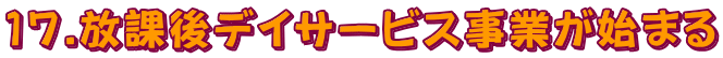 17.放課後デイサービス事業が始まる