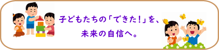 子どもたちの「できた！」を、未来の自信へ。